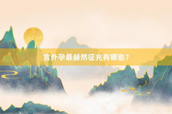 宫外孕最赫然征兆有哪些？