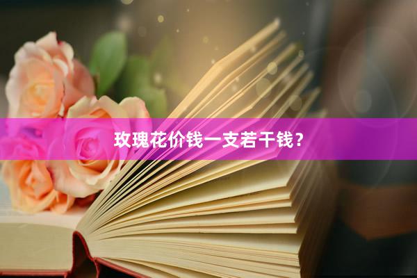 玫瑰花价钱一支若干钱?