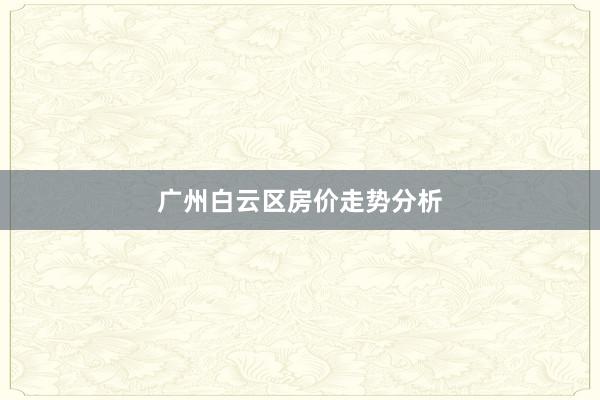 广州白云区房价走势分析