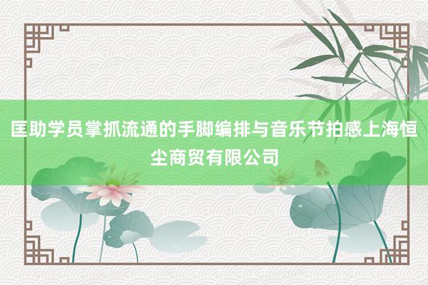 匡助学员掌抓流通的手脚编排与音乐节拍感上海恒尘商贸有限公司