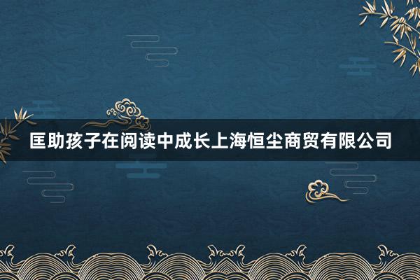 匡助孩子在阅读中成长上海恒尘商贸有限公司