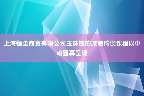 上海恒尘商贸有限公司玉珠铉的减肥瑜伽课程以中翰墨幕呈现