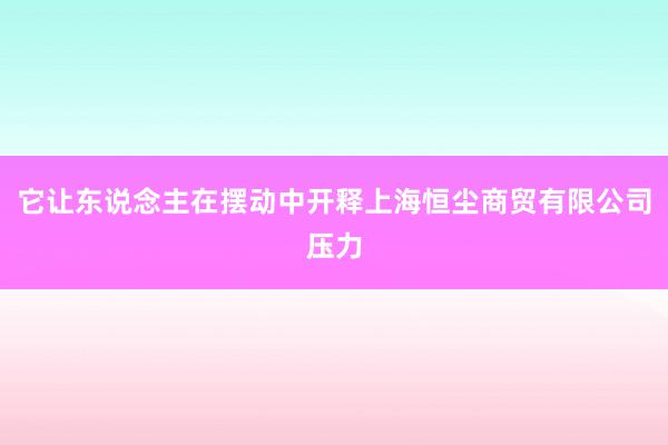 它让东说念主在摆动中开释上海恒尘商贸有限公司压力